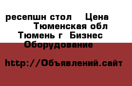 ресепшн стол  › Цена ­ 9 000 - Тюменская обл., Тюмень г. Бизнес » Оборудование   